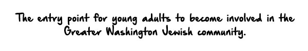 The entry point for young adults to become involved in the Greater Washington Jewish Community