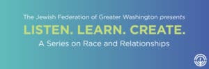 The Jewish Federation of Greater Washington presents Listen Learn Create A Series on Race and Relationships blue Banner